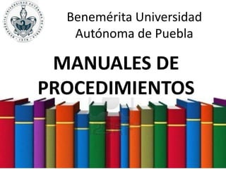 Benemérita Universidad
Autónoma de Puebla
MANUALES DE
PROCEDIMIENTOS
 
