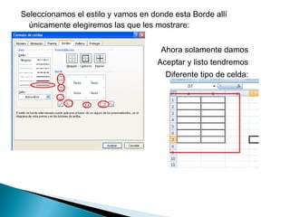 Seleccionamos el estilo y vamos en donde esta Borde allí
únicamente elegiremos las que les mostrare:
Ahora solamente damos
Aceptar y listo tendremos
Diferente tipo de celda:
 