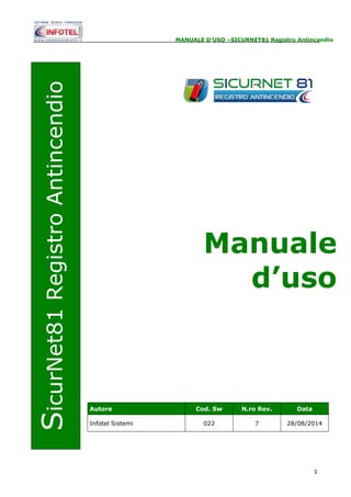 MANUALE D’USO –SICURNET81 Registro Antincendio 
Manuale 
d’uso 
1 
SicurNet81 Registro Antincendio 
Autore Cod. Sw N.ro Rev. Data 
Infotel Sistemi 022 7 28/08/2014 
 