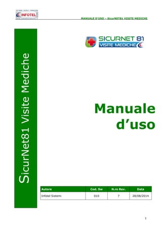 MANUALE D’USO – SicurNET81 VISITE MEDICHE 
Manuale 
d’uso 
1 
SicurNet81 Visite Mediche 
Autore Cod. Sw N.ro Rev. Data 
Infotel Sistemi 010 7 28/08/2014 
 