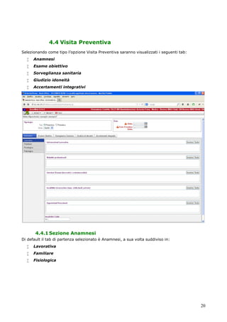 20
4.4 Visita Preventiva
Selezionando come tipo l’opzione Visita Preventiva saranno visualizzati i seguenti tab:
 Anamnesi
 Esame obiettivo
 Sorveglianza sanitaria
 Giudizio idoneità
 Accertamenti integrativi
4.4.1Sezione Anamnesi
Di default il tab di partenza selezionato è Anamnesi, a sua volta suddiviso in:
 Lavorativa
 Familiare
 Fisiologica
 
