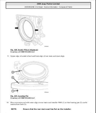 Fig. 168: Sender Wheel Alignment
Courtesy of CHRYSLER LLC
9. Upper edge of sender wheel and front edge of rear main seal must align.
Fig. 169: Locating Pin
Courtesy of CHRYSLER LLC
10. Place rear main seal with outer edge on rear main seal installer 9888 (1) so that locating pin (2) can be
inserted into hole (3).
NOTE: Ensure that the rear main seal lies flat on the installer.
2009 Jeep Patriot Limited
2009 ENGINE 2.0L Diesel - Service Information - Compass & Patriot
a
Saturday, September 08, 2012 12:56:42 PM Page 109 © 2006 Mitchell Repair Information Company, LLC.
 