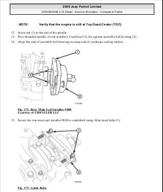 12. Screw nut (3) to the end of the spindle.
13. Press threaded spindle of seal installer (1) until nut (3) lies against assembly bell housing (2).
14. Align flat side of assembly bell housing on sump side of crankcase sealing surface.
Fig. 172: Rear Main Seal Installer 9888
Courtesy of CHRYSLER LLC
15. Secure the rear main seal installer 9888 to crankshaft using Allen head bolts (3).
Fig. 173: Guide Bolts
NOTE: Verify that the engine is still at Top Dead Center (TDC).
2009 Jeep Patriot Limited
2009 ENGINE 2.0L Diesel - Service Information - Compass & Patriot
a
Saturday, September 08, 2012 12:56:42 PM Page 111 © 2006 Mitchell Repair Information Company, LLC.
 