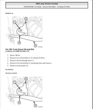 REMOVAL
Fig. 188: Front Mount Through Bolt
Courtesy of CHRYSLER LLC
1. Raise vehicle.
2. Remove fore aft member (3) to mount (4) bolts.
3. Remove mount through bolt (1).
4. Remove fore aft member (3) mounting bolts and remove.
5. Remove front mount (4).
Installation
INSTALLATION
2009 Jeep Patriot Limited
2009 ENGINE 2.0L Diesel - Service Information - Compass & Patriot
a
Saturday, September 08, 2012 12:56:42 PM Page 121 © 2006 Mitchell Repair Information Company, LLC.
 