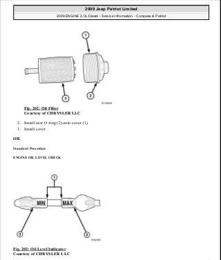 Fig. 202: Oil Filter
Courtesy of CHRYSLER LLC
2. Install new O-ring (2) onto cover (1).
3. Install cover.
OIL
Standard Procedure
ENGINE OIL LEVEL CHECK
Fig. 203: Oil Level Indicator
Courtesy of CHRYSLER LLC
2009 Jeep Patriot Limited
2009 ENGINE 2.0L Diesel - Service Information - Compass & Patriot
a
Saturday, September 08, 2012 12:56:42 PM Page 131 © 2006 Mitchell Repair Information Company, LLC.
 