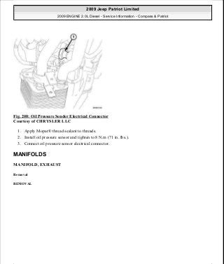 Fig. 208: Oil Pressure Sender Electrical Connector
Courtesy of CHRYSLER LLC
1. Apply Mopar® thread sealant to threads.
2. Install oil pressure sensor and tighten to 8 N.m (71 in. lbs.).
3. Connect oil pressure sensor electrical connector.
MANIFOLDS
MANIFOLD, EXHAUST
Removal
REMOVAL
2009 Jeep Patriot Limited
2009 ENGINE 2.0L Diesel - Service Information - Compass & Patriot
a
Saturday, September 08, 2012 12:56:42 PM Page 137 © 2006 Mitchell Repair Information Company, LLC.
 