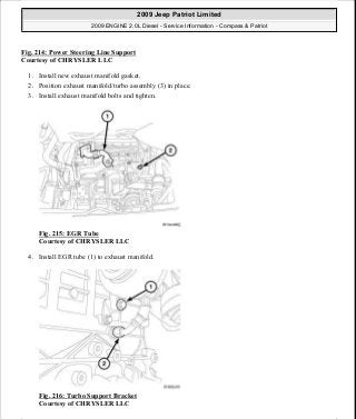 Fig. 214: Power Steering Line Support
Courtesy of CHRYSLER LLC
1. Install new exhaust manifold gasket.
2. Position exhaust manifold/turbo assembly (3) in place.
3. Install exhaust manifold bolts and tighten.
Fig. 215: EGR Tube
Courtesy of CHRYSLER LLC
4. Install EGR tube (1) to exhaust manifold.
Fig. 216: Turbo Support Bracket
Courtesy of CHRYSLER LLC
2009 Jeep Patriot Limited
2009 ENGINE 2.0L Diesel - Service Information - Compass & Patriot
a
Saturday, September 08, 2012 12:56:42 PM Page 141 © 2006 Mitchell Repair Information Company, LLC.
 