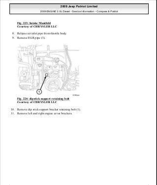 Fig. 223: Intake Manifold
Courtesy of CHRYSLER LLC
8. Release air inlet pipe from throttle body.
9. Remove EGR pipe (3).
Fig. 224: dipstick support retaining bolt
Courtesy of CHRYSLER LLC
10. Remove dip stick support bracket retaining bolt (1).
11. Remove left and right engine cover brackets.
2009 Jeep Patriot Limited
2009 ENGINE 2.0L Diesel - Service Information - Compass & Patriot
a
Saturday, September 08, 2012 12:56:42 PM Page 146 © 2006 Mitchell Repair Information Company, LLC.
 