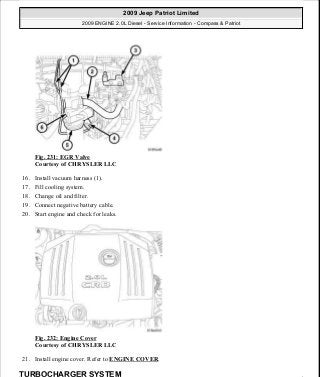 Fig. 231: EGR Valve
Courtesy of CHRYSLER LLC
16. Install vacuum harness (1).
17. Fill cooling system.
18. Change oil and filter.
19. Connect negative battery cable.
20. Start engine and check for leaks.
Fig. 232: Engine Cover
Courtesy of CHRYSLER LLC
21. Install engine cover. Refer to ENGINE COVER.
TURBOCHARGER SYSTEM
2009 Jeep Patriot Limited
2009 ENGINE 2.0L Diesel - Service Information - Compass & Patriot
a
Saturday, September 08, 2012 12:56:42 PM Page 152 © 2006 Mitchell Repair Information Company, LLC.
 