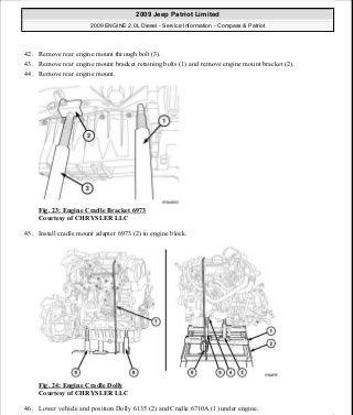 42. Remove rear engine mount through bolt (3).
43. Remove rear engine mount bracket retaining bolts (1) and remove engine mount bracket (2).
44. Remove rear engine mount.
Fig. 23: Engine Cradle Bracket 6973
Courtesy of CHRYSLER LLC
45. Install cradle mount adapter 6973 (2) to engine block.
Fig. 24: Engine Cradle Dolly
Courtesy of CHRYSLER LLC
46. Lower vehicle and position Dolly 6135 (2) and Cradle 6710A (1) under engine.
2009 Jeep Patriot Limited
2009 ENGINE 2.0L Diesel - Service Information - Compass & Patriot
a
Saturday, September 08, 2012 12:56:40 PM Page 16 © 2006 Mitchell Repair Information Company, LLC.
 