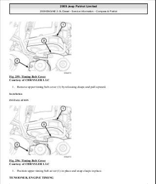 Fig. 255: Timing Belt Cover
Courtesy of CHRYSLER LLC
1. Remove upper timing belt cover (1) by releasing clasps and pull upward.
Installation
INSTALLATION
Fig. 256: Timing Belt Cover
Courtesy of CHRYSLER LLC
1. Position upper timing belt cover (1) in place and snap clasps in place.
TENSIONER, ENGINE TIMING
2009 Jeep Patriot Limited
2009 ENGINE 2.0L Diesel - Service Information - Compass & Patriot
a
Saturday, September 08, 2012 12:56:43 PM Page 167 © 2006 Mitchell Repair Information Company, LLC.
 