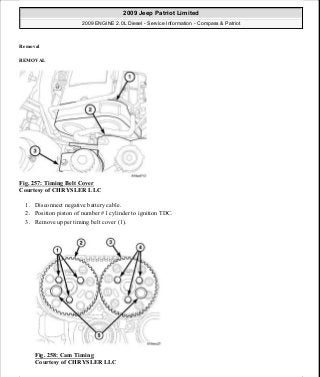 Removal
REMOVAL
Fig. 257: Timing Belt Cover
Courtesy of CHRYSLER LLC
1. Disconnect negative battery cable.
2. Position piston of number #1 cylinder to ignition TDC.
3. Remove upper timing belt cover (1).
Fig. 258: Cam Timing
Courtesy of CHRYSLER LLC
2009 Jeep Patriot Limited
2009 ENGINE 2.0L Diesel - Service Information - Compass & Patriot
a
Saturday, September 08, 2012 12:56:43 PM Page 168 © 2006 Mitchell Repair Information Company, LLC.
 
