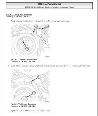 Fig. 262: Timing Belt Tensioner
Courtesy of CHRYSLER LLC
1. Position timing belt tensioner so finger (2) is in slot (1) and hand tighten nut.
Fig. 263: Tensioner Adjustment
Courtesy of CHRYSLER LLC
2. Insert Allen wrench into tensioner (3) and rotate tensioner until indicator (1) is in the middle of the slot.
Fig. 264: Tightening Tensioner
Courtesy of CHRYSLER LLC
3. Tighten nut (2) to 20 N.m + 45° (177 in. lbs. +45°).
2009 Jeep Patriot Limited
2009 ENGINE 2.0L Diesel - Service Information - Compass & Patriot
a
Saturday, September 08, 2012 12:56:43 PM Page 171 © 2006 Mitchell Repair Information Company, LLC.
 