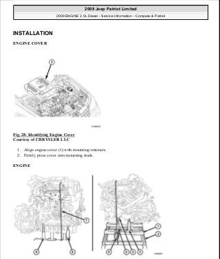 INSTALLATION
ENGINE COVER
Fig. 28: Identifying Engine Cover
Courtesy of CHRYSLER LLC
1. Align engine cover (1) with mounting retainers.
2. Firmly press cover onto mounting studs.
ENGINE
2009 Jeep Patriot Limited
2009 ENGINE 2.0L Diesel - Service Information - Compass & Patriot
a
Saturday, September 08, 2012 12:56:40 PM Page 19 © 2006 Mitchell Repair Information Company, LLC.
 