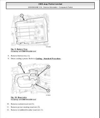 Fig. 9: Battery Tray
Courtesy of CHRYSLER LLC
8. Remove battery tray (1).
9. Drain cooling system. Refer to Cooling - Standard Procedure .
Fig. 10: Reservoirs
Courtesy of CHRYSLER LLC
10. Remove coolant reservoir (3).
11. Remove power steering reservoir (2).
12. Remove windshield washer reservoir (1).
2009 Jeep Patriot Limited
2009 ENGINE 2.0L - Service Information - Compass & Patriot
a
Saturday, September 08, 2012 1:30:14 PM Page 17 © 2006 Mitchell Repair Information Company, LLC.
 