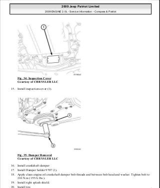 Fig. 34: Inspection Cover
Courtesy of CHRYSLER LLC
15. Install inspection cover (1).
Fig. 35: Damper Removal
Courtesy of CHRYSLER LLC
16. Install crankshaft damper
17. Install Damper holder 9707 (1).
18. Apply clean engine oil crankshaft damper bolt threads and between bolt head and washer. Tighten bolt to
210 N.m (155 ft. lbs.).
19. Install right splash shield.
20. Install tire.
2009 Jeep Patriot Limited
2009 ENGINE 2.0L - Service Information - Compass & Patriot
a
Saturday, September 08, 2012 1:30:14 PM Page 30 © 2006 Mitchell Repair Information Company, LLC.
 