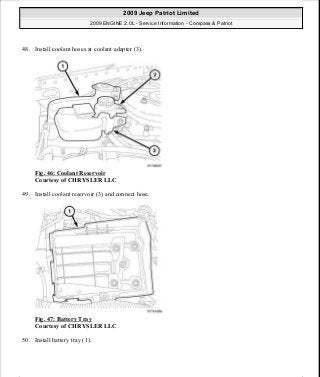 48. Install coolant hoses at coolant adapter (3).
Fig. 46: Coolant Reservoir
Courtesy of CHRYSLER LLC
49. Install coolant reservoir (3) and connect hose.
Fig. 47: Battery Tray
Courtesy of CHRYSLER LLC
50. Install battery tray (1).
2009 Jeep Patriot Limited
2009 ENGINE 2.0L - Service Information - Compass & Patriot
a
Saturday, September 08, 2012 1:30:14 PM Page 36 © 2006 Mitchell Repair Information Company, LLC.
 