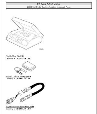 Fig. 53: Bloc-Chek-Kit
Courtesy of CHRYSLER LLC
Fig. 54: Tester, Cooling System
Courtesy of CHRYSLER LLC
Fig. 55: Pressure Transducer, RPL
Courtesy of CHRYSLER LLC
2009 Jeep Patriot Limited
2009 ENGINE 2.0L - Service Information - Compass & Patriot
a
Saturday, September 08, 2012 1:30:14 PM Page 46 © 2006 Mitchell Repair Information Company, LLC.
 