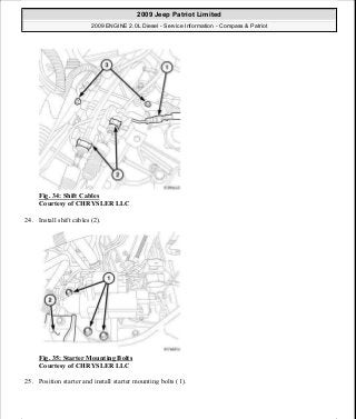 Fig. 34: Shift Cables
Courtesy of CHRYSLER LLC
24. Install shift cables (2).
Fig. 35: Starter Mounting Bolts
Courtesy of CHRYSLER LLC
25. Position starter and install starter mounting bolts (1).
2009 Jeep Patriot Limited
2009 ENGINE 2.0L Diesel - Service Information - Compass & Patriot
a
Saturday, September 08, 2012 12:56:40 PM Page 23 © 2006 Mitchell Repair Information Company, LLC.
 