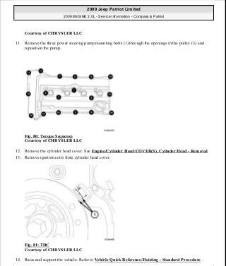 Courtesy of CHRYSLER LLC
11. Remove the three power steering pump mounting bolts (1) through the openings in the pulley (3) and
reposition the pump.
Fig. 80: Torque Sequence
Courtesy of CHRYSLER LLC
12. Remove the cylinder head cover. See Engine/Cylinder Head/COVER(S), Cylinder Head - Removal.
13. Remove ignition coils from cylinder head cover.
Fig. 81: TDC
Courtesy of CHRYSLER LLC
14. Raise and support the vehicle. Refer to Vehicle Quick Reference/Hoisting - Standard Procedure .
2009 Jeep Patriot Limited
2009 ENGINE 2.0L - Service Information - Compass & Patriot
a
Saturday, September 08, 2012 1:30:14 PM Page 61 © 2006 Mitchell Repair Information Company, LLC.
 