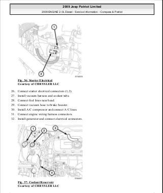 Fig. 36: Starter Electrical
Courtesy of CHRYSLER LLC
26. Connect starter electrical connectors (1,2).
27. Install vacuum harness and coolant tube.
28. Connect fuel lines near head.
29. Connect vacuum hose to brake booster.
30. Install A/C compressor and connect A/C lines.
31. Connect engine wiring harness connectors.
32. Install generator and connect electrical connectors.
Fig. 37: Coolant Reservoir
Courtesy of CHRYSLER LLC
2009 Jeep Patriot Limited
2009 ENGINE 2.0L Diesel - Service Information - Compass & Patriot
a
Saturday, September 08, 2012 12:56:40 PM Page 24 © 2006 Mitchell Repair Information Company, LLC.
 