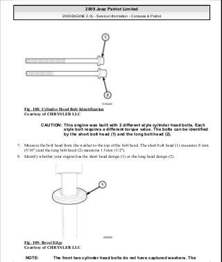 Fig. 108: Cylinder Head Bolt Identification
Courtesy of CHRYSLER LLC
7. Measure the bolt head from the washer to the top of the bolt head. The short bolt head (1) measures 8 mm
(5/16") and the long bolt head (2) measures 13 mm (1/2").
8. Identify whether your engine has the short head design (1) or the long head design (2).
Fig. 109: Bevel Edge
Courtesy of CHRYSLER LLC
CAUTION: This engine was built with 2 different style cylinder head bolts. Each
style bolt requires a different torque value. The bolts can be identified
by the short bolt head (1) and the long bolt head (2).
NOTE: The front two cylinder head bolts do not have captured washers. The
2009 Jeep Patriot Limited
2009 ENGINE 2.0L - Service Information - Compass & Patriot
a
Saturday, September 08, 2012 1:30:14 PM Page 77 © 2006 Mitchell Repair Information Company, LLC.
 