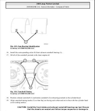 Fig. 115: Cam Bearing Identification
Courtesy of CHRYSLER LLC
16. Install the corresponding select fit front exhaust camshaft bearing (1).
17. Oil all of the camshaft journals with clean engine oil.
Fig. 116: Camshaft Timing
Courtesy of CHRYSLER LLC
18. Position exhaust camshaft (1) and intake camshaft (2) on bearing journals in the cylinder head.
19. Align camshaft timing marks (3) so that they are facing each other and are in line with the cylinder head
cover sealing surface.
CAUTION: Install the front intake and exhaust camshaft bearing cap last. Ensure
that the dowels are seated and follow torque sequence or damage to
2009 Jeep Patriot Limited
2009 ENGINE 2.0L - Service Information - Compass & Patriot
a
Saturday, September 08, 2012 1:30:14 PM Page 81 © 2006 Mitchell Repair Information Company, LLC.
 