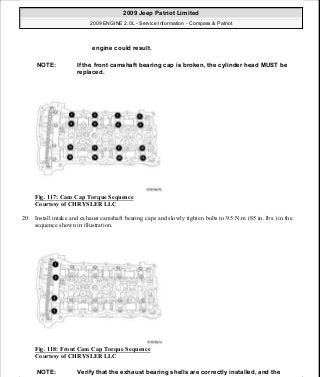 Fig. 117: Cam Cap Torque Sequence
Courtesy of CHRYSLER LLC
20. Install intake and exhaust camshaft bearing caps and slowly tighten bolts to 9.5 N.m (85 in. lbs.) in the
sequence shown in illustration.
Fig. 118: Front Cam Cap Torque Sequence
Courtesy of CHRYSLER LLC
engine could result.
NOTE: If the front camshaft bearing cap is broken, the cylinder head MUST be
replaced.
NOTE: Verify that the exhaust bearing shells are correctly installed, and the
2009 Jeep Patriot Limited
2009 ENGINE 2.0L - Service Information - Compass & Patriot
a
Saturday, September 08, 2012 1:30:14 PM Page 82 © 2006 Mitchell Repair Information Company, LLC.
 