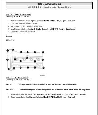 Fig. 134: Tappet Identification
Courtesy of CHRYSLER LLC
1. Remove camshafts. See Engine/Cylinder Head/CAMSHAFT, Engine - Removal.
2. Clearance - specification = change.
3. Increase tappet thickness by change figure.
4. Install camshafts. See Engine/Cylinder Head/CAMSHAFT, Engine - Installation.
5. Verify that valve lash is correct.
Removal
REMOVAL
Fig. 135: Torque Sequence
Courtesy of CHRYSLER LLC
1. Remove cylinder head cover. See Engine/Cylinder Head/COVER(S), Cylinder Head - Removal.
2. Remove camshafts. See Engine/Cylinder Head/CAMSHAFT, Engine - Removal.
NOTE: This procedure is for in-vehicle service with camshafts installed.
NOTE: Camshaft tappets must be replaced if cylinder head or camshafts are replaced.
2009 Jeep Patriot Limited
2009 ENGINE 2.0L - Service Information - Compass & Patriot
a
Saturday, September 08, 2012 1:30:15 PM Page 93 © 2006 Mitchell Repair Information Company, LLC.
 