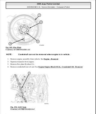 Fig. 193: Flex Plate
Courtesy of CHRYSLER LLC
1. Remove engine assembly from vehicle. See Engine - Removal.
2. Separate transaxle from engine.
3. Remove flex plate/flywheel (1).
4. Remove crankshaft rear oil seal. See Engine/Engine Block/SEAL, Crankshaft Oil - Removal.
Fig. 194: Lift Chain
Courtesy of CHRYSLER LLC
NOTE: Crankshaft can not be removed when engine is in vehicle.
2009 Jeep Patriot Limited
2009 ENGINE 2.0L - Service Information - Compass & Patriot
a
Saturday, September 08, 2012 1:30:15 PM Page 132 © 2006 Mitchell Repair Information Company, LLC.
 