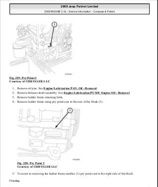 Fig. 219: Pry Point 1
Courtesy of CHRYSLER LLC
1. Remove oil pan. See Engine/Lubrication/PAN, Oil - Removal.
2. Remove balance shaft assembly. See Engine/Lubrication/PUMP, Engine Oil - Removal.
3. Remove ladder frame retaining bolts.
4. Remove ladder frame using pry point cast in the rear of the block (1).
Fig. 220: Pry Point 2
Courtesy of CHRYSLER LLC
5. To assist in removing the ladder frame another (1) pry point cast in the right side of the block.
Cleaning
2009 Jeep Patriot Limited
2009 ENGINE 2.0L - Service Information - Compass & Patriot
a
Saturday, September 08, 2012 1:30:15 PM Page 148 © 2006 Mitchell Repair Information Company, LLC.
 