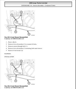 Fig. 245: Front Mount Through Bolt
Courtesy of CHRYSLER LLC
1. Raise vehicle.
2. Remove fore aft member (3) to mount (4) bolts.
3. Remove mount through bolt (1).
4. Remove fore aft member (3) mounting bolts and remove.
5. Remove front mount (4).
Installation
INSTALLATION
Fig. 246: Front Mount Through Bolt
Courtesy of CHRYSLER LLC
2009 Jeep Patriot Limited
2009 ENGINE 2.0L - Service Information - Compass & Patriot
a
Saturday, September 08, 2012 1:30:16 PM Page 166 © 2006 Mitchell Repair Information Company, LLC.
 