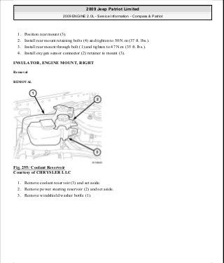 1. Position rear mount (3).
2. Install rear mount retaining bolts (4) and tighten to 50 N.m (37 ft. lbs.).
3. Install rear mount through bolt (1) and tighten to 47 N.m (35 ft. lbs.).
4. Install oxygen sensor connector (2) retainer to mount (3).
INSULATOR, ENGINE MOUNT, RIGHT
Removal
REMOVAL
Fig. 255: Coolant Reservoir
Courtesy of CHRYSLER LLC
1. Remove coolant reservoir (3) and set aside.
2. Remove power steering reservoir (2) and set aside.
3. Remove windshield washer bottle (1).
2009 Jeep Patriot Limited
2009 ENGINE 2.0L - Service Information - Compass & Patriot
a
Saturday, September 08, 2012 1:30:16 PM Page 172 © 2006 Mitchell Repair Information Company, LLC.
 