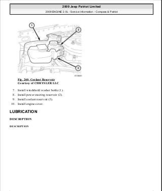 Fig. 260: Coolant Reservoir
Courtesy of CHRYSLER LLC
7. Install windshield washer bottle (1).
8. Install power steering reservoir (2).
9. Install coolant reservoir (3).
10. Install engine cover.
LUBRICATION
DESCRIPTION
DESCRIPTION
2009 Jeep Patriot Limited
2009 ENGINE 2.0L - Service Information - Compass & Patriot
a
Saturday, September 08, 2012 1:30:16 PM Page 175 © 2006 Mitchell Repair Information Company, LLC.
 