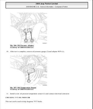 Fig. 266: Oil Pressure Adapter
Courtesy of CHRYSLER LLC
10. After test is complete, remove oil pressure gauge (2) and adapter 9879 (1).
Fig. 267: Oil Temperature Sensor
Courtesy of CHRYSLER LLC
11. Install a new oil pressure temperature sensor (1) and connect electrical connector.
CHECKING VVT OIL PRESSURE
This test can be used to help diagnose VVT faults.
2009 Jeep Patriot Limited
2009 ENGINE 2.0L - Service Information - Compass & Patriot
a
Saturday, September 08, 2012 1:30:16 PM Page 180 © 2006 Mitchell Repair Information Company, LLC.
 
