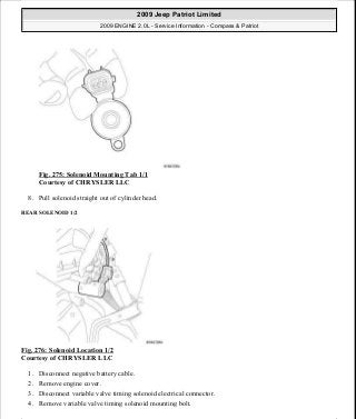 Fig. 275: Solenoid Mounting Tab 1/1
Courtesy of CHRYSLER LLC
8. Pull solenoid straight out of cylinder head.
REAR SOLENOID 1/2
Fig. 276: Solenoid Location 1/2
Courtesy of CHRYSLER LLC
1. Disconnect negative battery cable.
2. Remove engine cover.
3. Disconnect variable valve timing solenoid electrical connector.
4. Remove variable valve timing solenoid mounting bolt.
2009 Jeep Patriot Limited
2009 ENGINE 2.0L - Service Information - Compass & Patriot
a
Saturday, September 08, 2012 1:30:16 PM Page 189 © 2006 Mitchell Repair Information Company, LLC.
 
