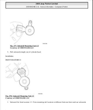 Fig. 277: Solenoid Mounting Tab 1/2
Courtesy of CHRYSLER LLC
5. Pull solenoid straight out of cylinder head.
Installation
FRONT SOLENOID 1/1
Fig. 278: Solenoid Mounting Tab 1/1
Courtesy of CHRYSLER LLC
1. Solenoid for front location 1/1. Note mounting tab location is different between front and rear solenoids.
2009 Jeep Patriot Limited
2009 ENGINE 2.0L - Service Information - Compass & Patriot
a
Saturday, September 08, 2012 1:30:16 PM Page 190 © 2006 Mitchell Repair Information Company, LLC.
 
