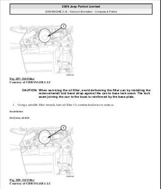 Fig. 287: Oil Filter
Courtesy of CHRYSLER LLC
1. Using a suitable filter wrench, turn oil filter (1) counterclockwise to remove.
Installation
INSTALLATION
Fig. 288: Oil Filter
Courtesy of CHRYSLER LLC
CAUTION: When servicing the oil filter, avoid deforming the filter can by installing the
remove/install tool band strap against the can to base lock seam. The lock
seam joining the can to the base is reinforced by the base plate.
2009 Jeep Patriot Limited
2009 ENGINE 2.0L - Service Information - Compass & Patriot
a
Saturday, September 08, 2012 1:30:16 PM Page 196 © 2006 Mitchell Repair Information Company, LLC.
 