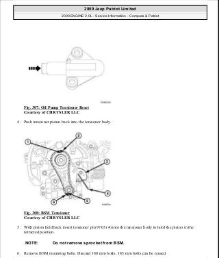 Fig. 307: Oil Pump Tensioner Reset
Courtesy of CHRYSLER LLC
4. Push tensioner piston back into the tensioner body.
Fig. 308: BSM Tensioner
Courtesy of CHRYSLER LLC
5. With piston held back insert tensioner pin 9703 (4) into the tensioner body to hold the piston in the
retracted position.
6. Remove BSM mounting bolts. Discard 180 mm bolts, 185 mm bolts can be reused.
NOTE: Do not remove sprocket from BSM.
2009 Jeep Patriot Limited
2009 ENGINE 2.0L - Service Information - Compass & Patriot
a
Saturday, September 08, 2012 1:30:16 PM Page 209 © 2006 Mitchell Repair Information Company, LLC.
 