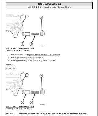 Fig. 320: Oil Pressure Relief Valve
Courtesy of CHRYSLER LLC
1. Remove oil pan. See Engine/Lubrication/PAN, Oil - Removal
2. Remove pressure regulating valve cap (2).
3. Remove pressure regulating valve spring (3) and valve (4).
Inspection
INSPECTION
Fig. 321: Oil Pressure Relief Valve
Courtesy of CHRYSLER LLC
NOTE: Pressure regulating valve (4) can be serviced separately from the oil pump
2009 Jeep Patriot Limited
2009 ENGINE 2.0L - Service Information - Compass & Patriot
a
Saturday, September 08, 2012 1:30:16 PM Page 218 © 2006 Mitchell Repair Information Company, LLC.
 