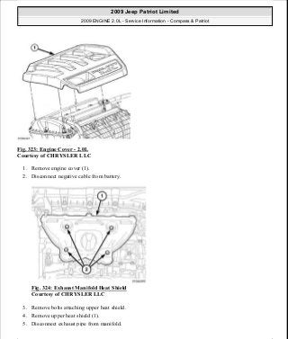 Fig. 323: Engine Cover - 2.0L
Courtesy of CHRYSLER LLC
1. Remove engine cover (1).
2. Disconnect negative cable from battery.
Fig. 324: Exhaust Manifold Heat Shield
Courtesy of CHRYSLER LLC
3. Remove bolts attaching upper heat shield.
4. Remove upper heat shield (1).
5. Disconnect exhaust pipe from manifold.
2009 Jeep Patriot Limited
2009 ENGINE 2.0L - Service Information - Compass & Patriot
a
Saturday, September 08, 2012 1:30:16 PM Page 220 © 2006 Mitchell Repair Information Company, LLC.
 