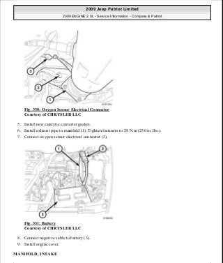 Fig. 330: Oxygen Sensor Electrical Connector
Courtesy of CHRYSLER LLC
5. Install new catalytic converter gasket.
6. Install exhaust pipe to manifold (1). Tighten fasteners to 28 N.m (250 in. lbs.).
7. Connect oxygen sensor electrical connector (3).
Fig. 331: Battery
Courtesy of CHRYSLER LLC
8. Connect negative cable to battery (3).
9. Install engine cover.
MANIFOLD, INTAKE
2009 Jeep Patriot Limited
2009 ENGINE 2.0L - Service Information - Compass & Patriot
a
Saturday, September 08, 2012 1:30:16 PM Page 224 © 2006 Mitchell Repair Information Company, LLC.
 