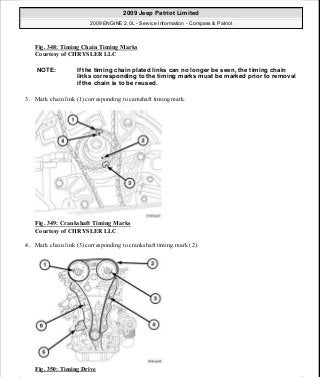 Fig. 348: Timing Chain Timing Marks
Courtesy of CHRYSLER LLC
3. Mark chain link (1) corresponding to camshaft timing mark.
Fig. 349: Crankshaft Timing Marks
Courtesy of CHRYSLER LLC
4. Mark chain link (3) corresponding to crankshaft timing mark (2).
Fig. 350: Timing Drive
NOTE: If the timing chain plated links can no longer be seen, the timing chain
links corresponding to the timing marks must be marked prior to removal
if the chain is to be reused.
2009 Jeep Patriot Limited
2009 ENGINE 2.0L - Service Information - Compass & Patriot
a
Saturday, September 08, 2012 1:30:17 PM Page 235 © 2006 Mitchell Repair Information Company, LLC.
 