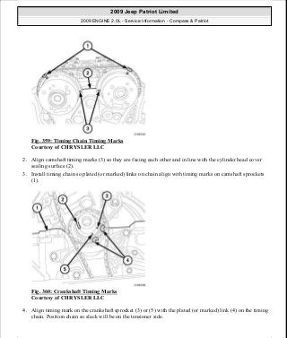 Fig. 359: Timing Chain Timing Marks
Courtesy of CHRYSLER LLC
2. Align camshaft timing marks (3) so they are facing each other and in line with the cylinder head cover
sealing surface (2).
3. Install timing chain so plated (or marked) links on chain align with timing marks on camshaft sprockets
(1).
Fig. 360: Crankshaft Timing Marks
Courtesy of CHRYSLER LLC
4. Align timing mark on the crankshaft sprocket (3) or (5) with the plated (or marked) link (4) on the timing
chain. Position chain so slack will be on the tensioner side.
2009 Jeep Patriot Limited
2009 ENGINE 2.0L - Service Information - Compass & Patriot
a
Saturday, September 08, 2012 1:30:17 PM Page 241 © 2006 Mitchell Repair Information Company, LLC.
 