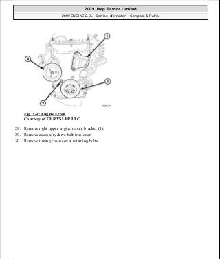 Fig. 374: Engine Front
Courtesy of CHRYSLER LLC
28. Remove right upper engine mount bracket (1).
29. Remove accessory drive belt tensioner.
30. Remove timing chain cover retaining bolts.
2009 Jeep Patriot Limited
2009 ENGINE 2.0L - Service Information - Compass & Patriot
a
Saturday, September 08, 2012 1:30:17 PM Page 249 © 2006 Mitchell Repair Information Company, LLC.
 