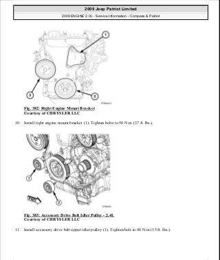 Fig. 382: Right Engine Mount Bracket
Courtesy of CHRYSLER LLC
10. Install right engine mount bracket (1). Tighten bolts to 50 N.m (37 ft. lbs.).
Fig. 383: Accessory Drive Belt Idler Pulley - 2.4L
Courtesy of CHRYSLER LLC
11. Install accessory drive belt upper idler pulley (1). Tighten bolt to 48 N.m (35 ft. lbs.).
2009 Jeep Patriot Limited
2009 ENGINE 2.0L - Service Information - Compass & Patriot
a
Saturday, September 08, 2012 1:30:17 PM Page 254 © 2006 Mitchell Repair Information Company, LLC.
 