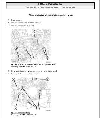 9. Drain coolant.
10. Remove coolant tube from reservoir (4).
11. Remove coolant reservoir (4).
Fig. 65: Injector Harness Connector at Cylinder Head
Courtesy of CHRYSLER LLC
12. Disconnect injector harness connector (1) at cylinder head.
13. Remove fuel line retaining bracket.
Fig. 66: Tandem Pump
Courtesy of CHRYSLER LLC
Wear protective gloves, clothing and eye wear.
2009 Jeep Patriot Limited
2009 ENGINE 2.0L Diesel - Service Information - Compass & Patriot
a
Saturday, September 08, 2012 12:56:41 PM Page 43 © 2006 Mitchell Repair Information Company, LLC.
 