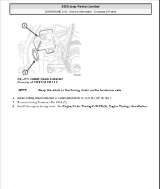 Fig. 397: Timing Chain Tensioner
Courtesy of CHRYSLER LLC
2. Install timing chain tensioner (1) and tighten bolts to 12 N.m (105 in. lbs.).
3. Remove timing Tensioner Pin 8514 (2).
4. Install the engine timing cover. See Engine/Valve Timing/COVER(S), Engine Timing - Installation
NOTE: Keep the slack in the timing chain on the tensioner side.
2009 Jeep Patriot Limited
2009 ENGINE 2.0L - Service Information - Compass & Patriot
a
Saturday, September 08, 2012 1:30:17 PM Page 262 © 2006 Mitchell Repair Information Company, LLC.
 