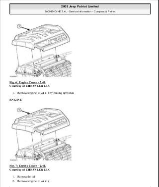 Fig. 6: Engine Cover - 2.4L
Courtesy of CHRYSLER LLC
1. Remove engine cover (1) by pulling upwards.
ENGINE
Fig. 7: Engine Cover - 2.4L
Courtesy of CHRYSLER LLC
1. Remove hood.
2. Remove engine cover (1).
2009 Jeep Patriot Limited
2009 ENGINE 2.4L - Service Information - Compass & Patriot
a
Saturday, September 08, 2012 1:27:51 PM Page 15 © 2006 Mitchell Repair Information Company, LLC.
 