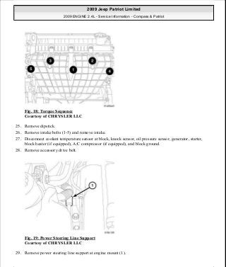 Fig. 18: Torque Sequence
Courtesy of CHRYSLER LLC
25. Remove dipstick.
26. Remove intake bolts (1-5) and remove intake.
27. Disconnect coolant temperature sensor at block, knock sensor, oil pressure sensor, generator, starter,
block heater (if equipped), A/C compressor (if equipped), and block ground.
28. Remove accessory drive belt.
Fig. 19: Power Steering Line Support
Courtesy of CHRYSLER LLC
29. Remove power steering line support at engine mount (1).
2009 Jeep Patriot Limited
2009 ENGINE 2.4L - Service Information - Compass & Patriot
a
Saturday, September 08, 2012 1:27:51 PM Page 21 © 2006 Mitchell Repair Information Company, LLC.
 